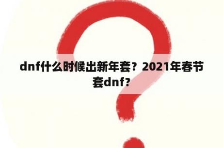 dnf什么时候出新年套？2021年春节套dnf？
