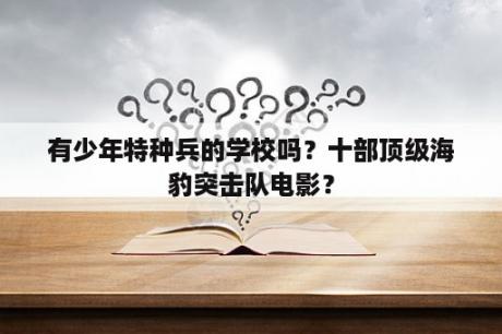 有少年特种兵的学校吗？十部顶级海豹突击队电影？