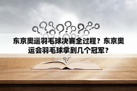 东京奥运羽毛球决赛全过程？东京奥运会羽毛球拿到几个冠军？