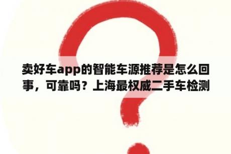 卖好车app的智能车源推荐是怎么回事，可靠吗？上海最权威二手车检测机构？