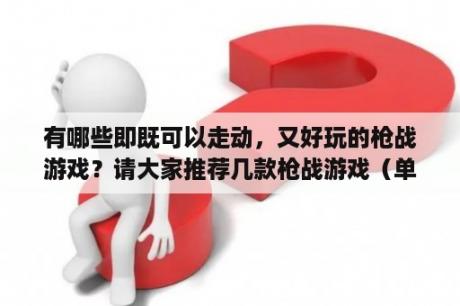 有哪些即既可以走动，又好玩的枪战游戏？请大家推荐几款枪战游戏（单机的），谢谢大家了？