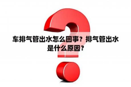 车排气管出水怎么回事？排气管出水是什么原因？