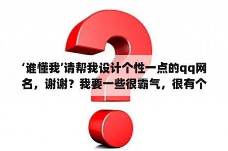 ‘谁懂我’请帮我设计个性一点的qq网名，谢谢？我要一些很霸气，很有个性的qq签名或者网名？