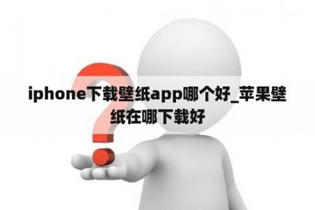 iphone下载壁纸app哪个好_苹果壁纸在哪下载好