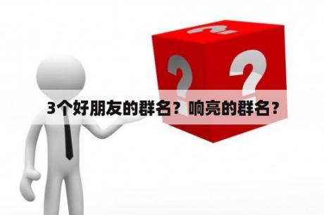 3个好朋友的群名？响亮的群名？