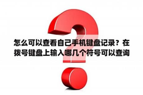 怎么可以查看自己手机键盘记录？在拨号键盘上输入哪几个符号可以查询本机号码？