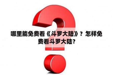 哪里能免费看《斗罗大陆》？怎样免费看斗罗大陆？