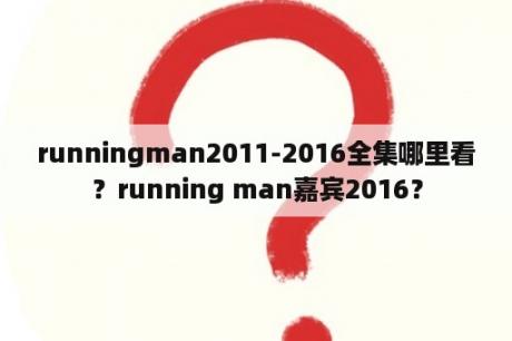 runningman2011-2016全集哪里看？running man嘉宾2016？