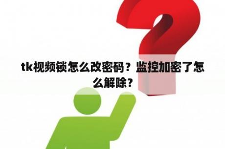 tk视频锁怎么改密码？监控加密了怎么解除？