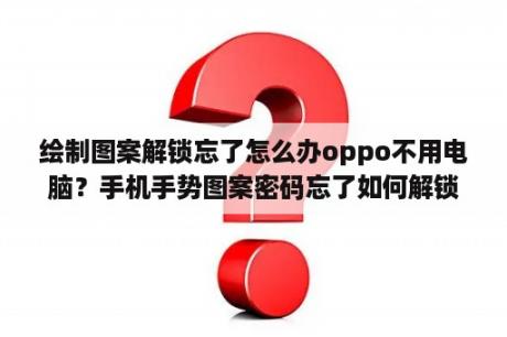 绘制图案解锁忘了怎么办oppo不用电脑？手机手势图案密码忘了如何解锁？