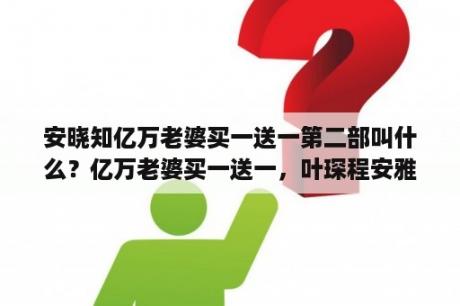 安晓知亿万老婆买一送一第二部叫什么？亿万老婆买一送一，叶琛程安雅第几章知道他们不是兄妹，求高手回答，不然看不下去了？