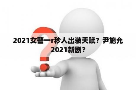 2021女警一r秒人出装天赋？尹施允2021新剧？