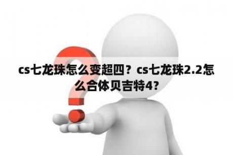 cs七龙珠怎么变超四？cs七龙珠2.2怎么合体贝吉特4？