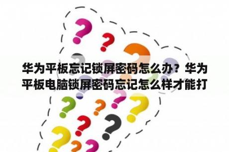 华为平板忘记锁屏密码怎么办？华为平板电脑锁屏密码忘记怎么样才能打开？