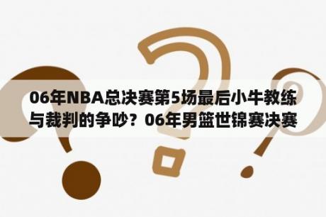 06年NBA总决赛第5场最后小牛教练与裁判的争吵？06年男篮世锦赛决赛数据？