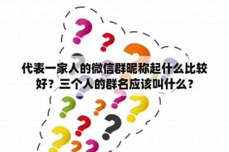 代表一家人的微信群昵称起什么比较好？三个人的群名应该叫什么？