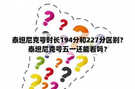 泰坦尼克号时长194分和227分区别？泰坦尼克号五一还能看吗？