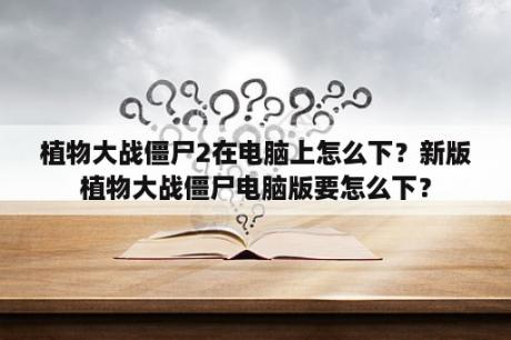 植物大战僵尸2在电脑上怎么下？新版植物大战僵尸电脑版要怎么下？