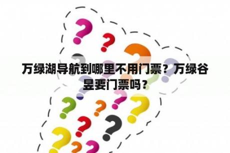 万绿湖导航到哪里不用门票？万绿谷昱要门票吗？