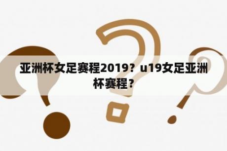 亚洲杯女足赛程2019？u19女足亚洲杯赛程？