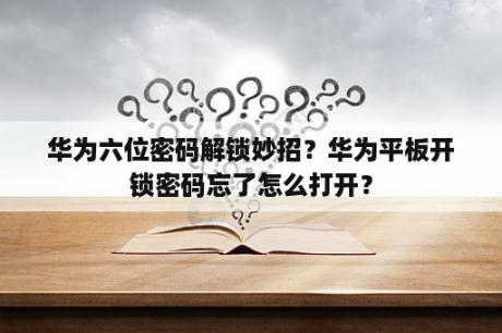 华为六位密码解锁妙招？华为平板开锁密码忘了怎么打开？