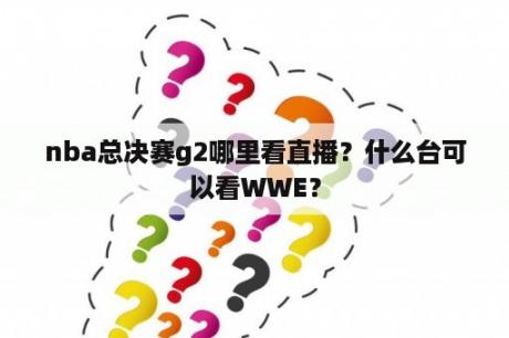 nba总决赛g2哪里看直播？什么台可以看WWE？