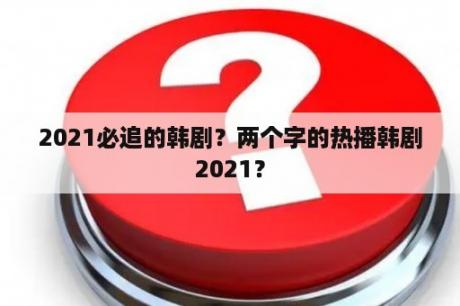 2021必追的韩剧？两个字的热播韩剧2021？