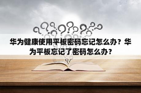 华为健康使用平板密码忘记怎么办？华为平板忘记了密码怎么办？