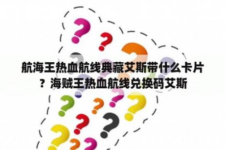 航海王热血航线典藏艾斯带什么卡片？海贼王热血航线兑换码艾斯