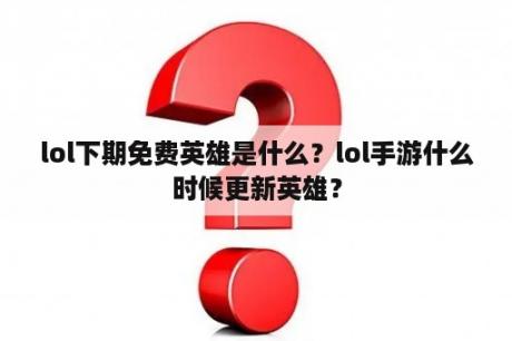 lol下期免费英雄是什么？lol手游什么时候更新英雄？