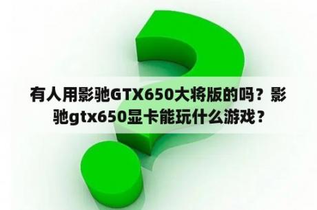 有人用影驰GTX650大将版的吗？影驰gtx650显卡能玩什么游戏？