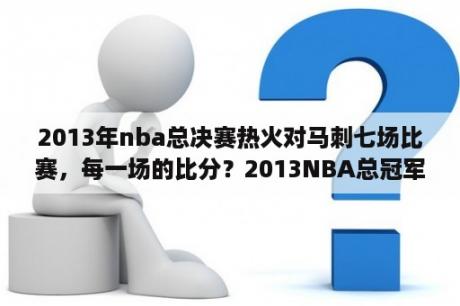 2013年nba总决赛热火对马刺七场比赛，每一场的比分？2013NBA总冠军是谁？