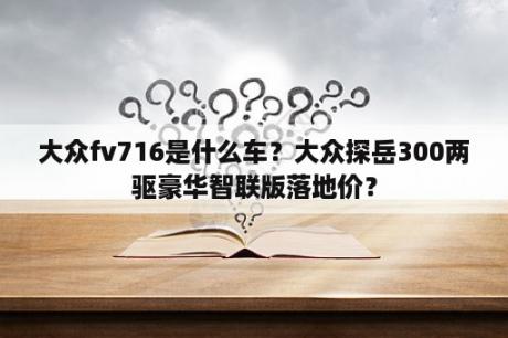 大众fv716是什么车？大众探岳300两驱豪华智联版落地价？