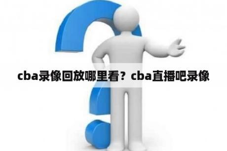 cba录像回放哪里看？cba直播吧录像