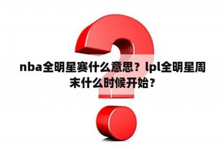 nba全明星赛什么意思？lpl全明星周末什么时候开始？