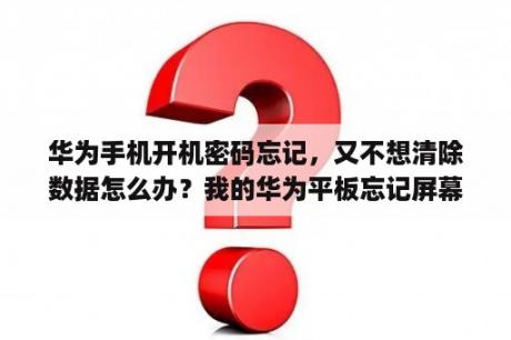 华为手机开机密码忘记，又不想清除数据怎么办？我的华为平板忘记屏幕密码了，但又不想清空数据怎么办，因为里面有重要的文件？