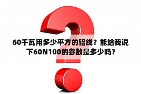 60千瓦用多少平方的铝线？能给我说下60N100的参数是多少吗？