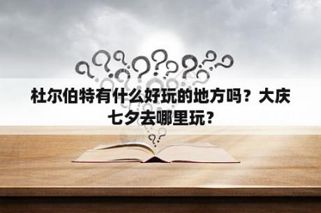 杜尔伯特有什么好玩的地方吗？大庆七夕去哪里玩？