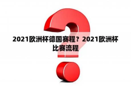 2021欧洲杯德国赛程？2021欧洲杯比赛流程