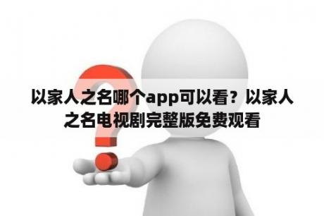 以家人之名哪个app可以看？以家人之名电视剧完整版免费观看