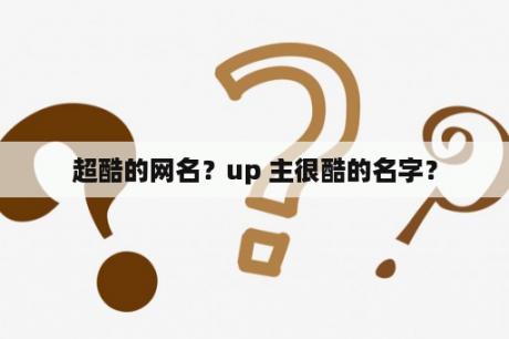 超酷的网名？up 主很酷的名字？