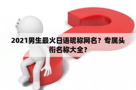 2021男生最火日语昵称网名？专属头衔名称大全？