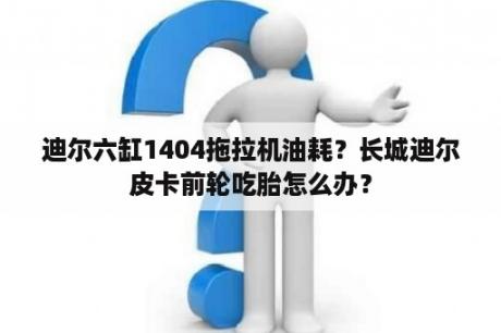 迪尔六缸1404拖拉机油耗？长城迪尔皮卡前轮吃胎怎么办？