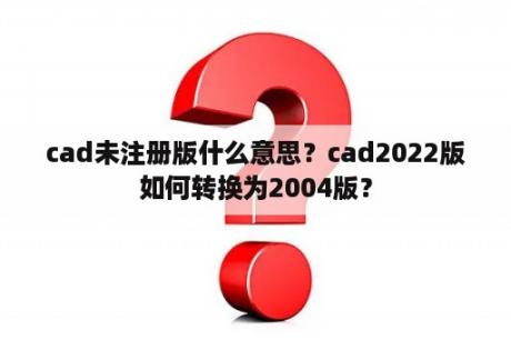 cad未注册版什么意思？cad2022版如何转换为2004版？