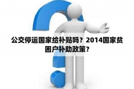 公交停运国家给补贴吗？2014国家贫困户补助政策？