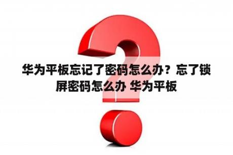 华为平板忘记了密码怎么办？忘了锁屏密码怎么办 华为平板