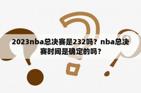 2023nba总决赛是232吗？nba总决赛时间是确定的吗？