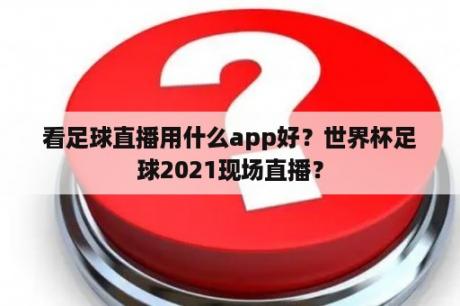 看足球直播用什么app好？世界杯足球2021现场直播？