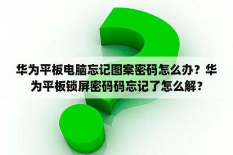 华为平板电脑忘记图案密码怎么办？华为平板锁屏密码码忘记了怎么解？