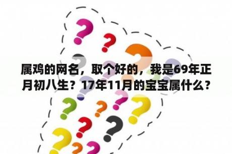 属鸡的网名，取个好的，我是69年正月初八生？17年11月的宝宝属什么？